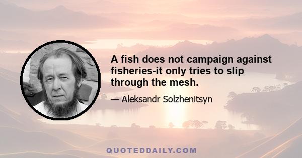 A fish does not campaign against fisheries-it only tries to slip through the mesh.