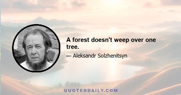 A forest doesn't weep over one tree.