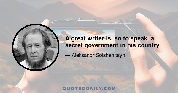 A great writer is, so to speak, a secret government in his country