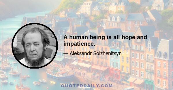 A human being is all hope and impatience.