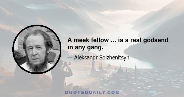 A meek fellow ... is a real godsend in any gang.