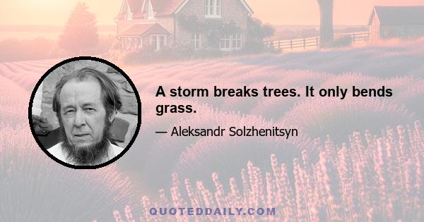 A storm breaks trees. It only bends grass.