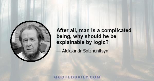 After all, man is a complicated being, why should he be explainable by logic?