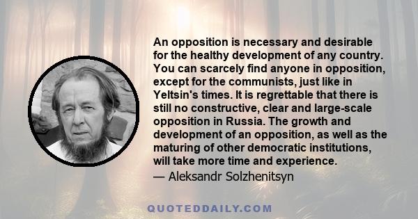 An opposition is necessary and desirable for the healthy development of any country. You can scarcely find anyone in opposition, except for the communists, just like in Yeltsin's times. It is regrettable that there is