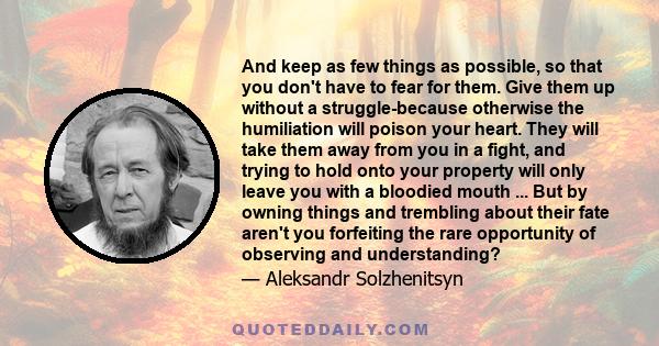 And keep as few things as possible, so that you don't have to fear for them. Give them up without a struggle-because otherwise the humiliation will poison your heart. They will take them away from you in a fight, and