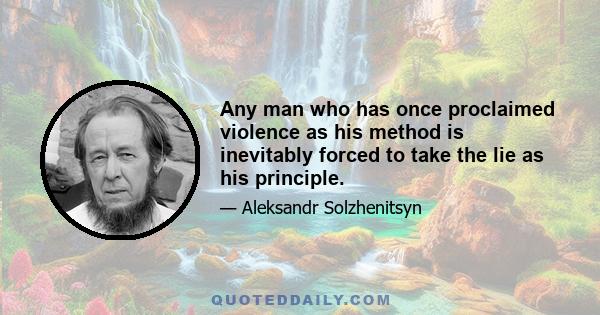 Any man who has once proclaimed violence as his method is inevitably forced to take the lie as his principle.