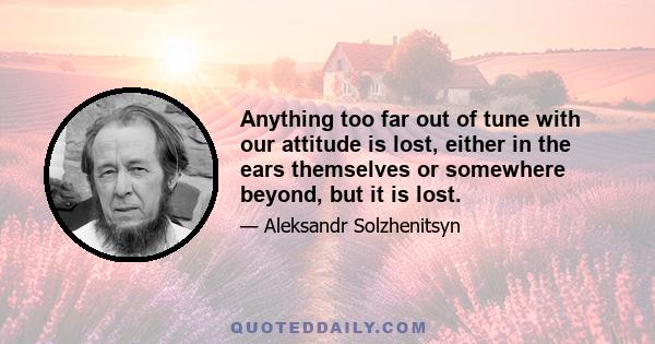 Anything too far out of tune with our attitude is lost, either in the ears themselves or somewhere beyond, but it is lost.