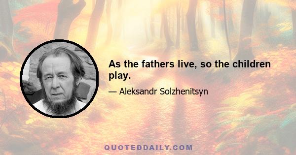 As the fathers live, so the children play.