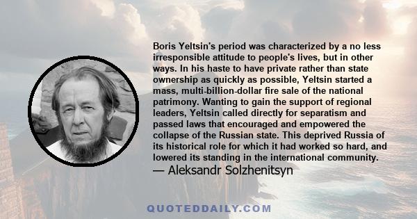 Boris Yeltsin's period was characterized by a no less irresponsible attitude to people's lives, but in other ways. In his haste to have private rather than state ownership as quickly as possible, Yeltsin started a mass, 