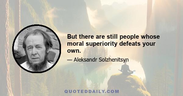 But there are still people whose moral superiority defeats your own.