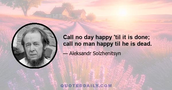 Call no day happy 'til it is done; call no man happy til he is dead.