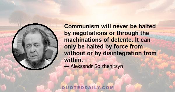 Communism will never be halted by negotiations or through the machinations of detente. It can only be halted by force from without or by disintegration from within.