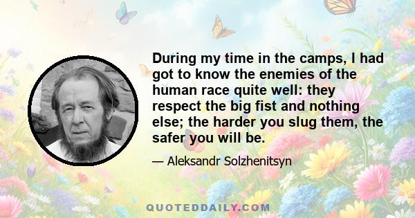 During my time in the camps, I had got to know the enemies of the human race quite well: they respect the big fist and nothing else; the harder you slug them, the safer you will be.