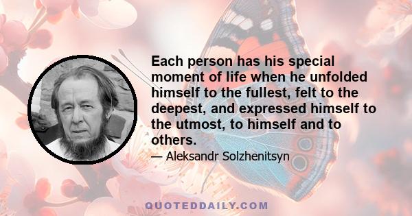 Each person has his special moment of life when he unfolded himself to the fullest, felt to the deepest, and expressed himself to the utmost, to himself and to others.