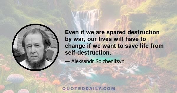 Even if we are spared destruction by war, our lives will have to change if we want to save life from self-destruction.