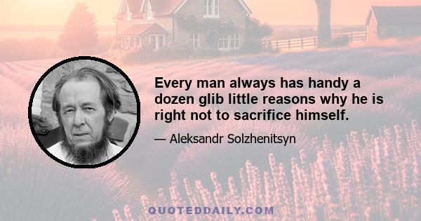 Every man always has handy a dozen glib little reasons why he is right not to sacrifice himself.