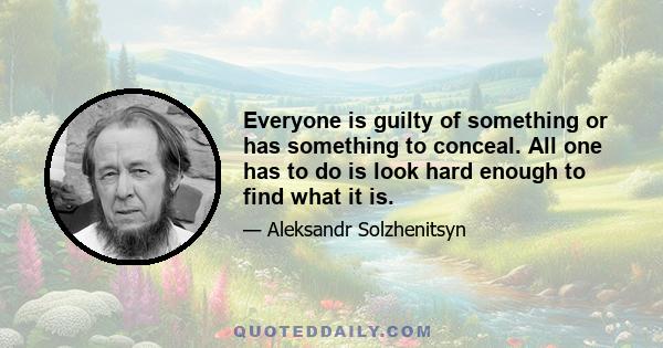 Everyone is guilty of something or has something to conceal. All one has to do is look hard enough to find what it is.