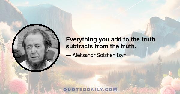 Everything you add to the truth subtracts from the truth.