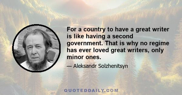 For a country to have a great writer is like having a second government. That is why no regime has ever loved great writers, only minor ones.