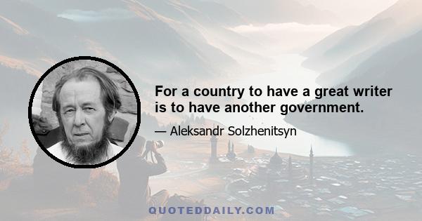 For a country to have a great writer is to have another government.