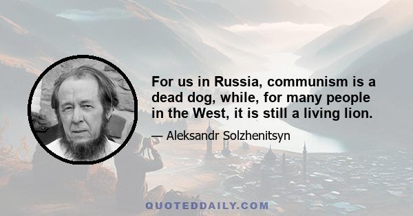 For us in Russia, communism is a dead dog, while, for many people in the West, it is still a living lion.