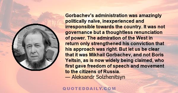 Gorbachev's administration was amazingly politically naïve, inexperienced and irresponsible towards the country. It was not governance but a thoughtless renunciation of power. The admiration of the West in return only