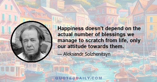 Happiness doesn't depend on the actual number of blessings we manage to scratch from life, only our attitude towards them.