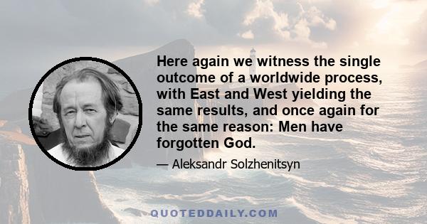 Here again we witness the single outcome of a worldwide process, with East and West yielding the same results, and once again for the same reason: Men have forgotten God.