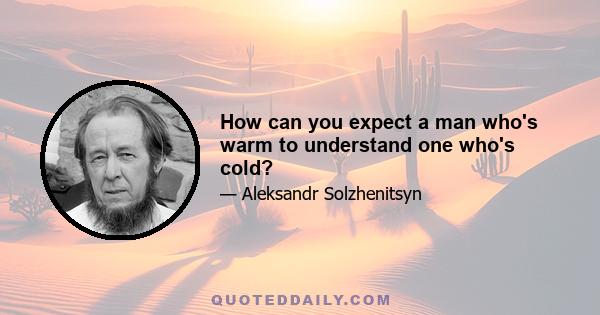 How can you expect a man who's warm to understand one who's cold?