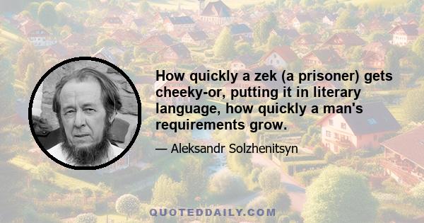 How quickly a zek (a prisoner) gets cheeky-or, putting it in literary language, how quickly a man's requirements grow.