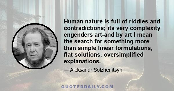 Human nature is full of riddles and contradictions; its very complexity engenders art-and by art I mean the search for something more than simple linear formulations, flat solutions, oversimplified explanations.