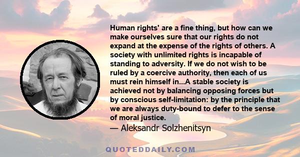 Human rights' are a fine thing, but how can we make ourselves sure that our rights do not expand at the expense of the rights of others. A society with unlimited rights is incapable of standing to adversity. If we do