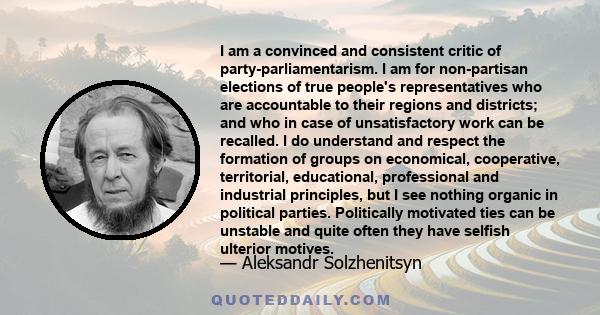 I am a convinced and consistent critic of party-parliamentarism. I am for non-partisan elections of true people's representatives who are accountable to their regions and districts; and who in case of unsatisfactory