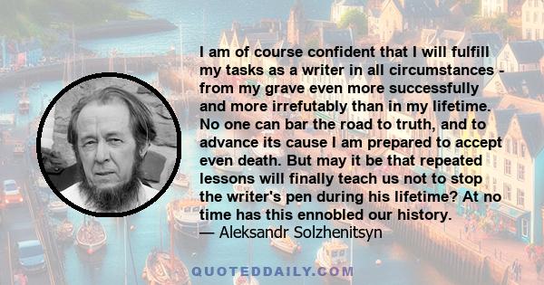 I am of course confident that I will fulfill my tasks as a writer in all circumstances - from my grave even more successfully and more irrefutably than in my lifetime.