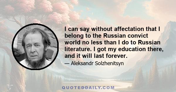 I can say without affectation that I belong to the Russian convict world no less than I do to Russian literature. I got my education there, and it will last forever.