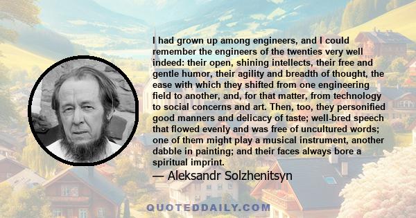 I had grown up among engineers, and I could remember the engineers of the twenties very well indeed: their open, shining intellects, their free and gentle humor, their agility and breadth of thought, the ease with which 