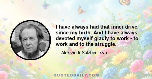 I have always had that inner drive, since my birth. And I have always devoted myself gladly to work - to work and to the struggle.