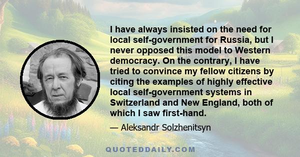 I have always insisted on the need for local self-government for Russia, but I never opposed this model to Western democracy. On the contrary, I have tried to convince my fellow citizens by citing the examples of highly 