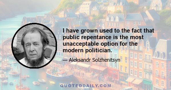 I have grown used to the fact that public repentance is the most unacceptable option for the modern politician.