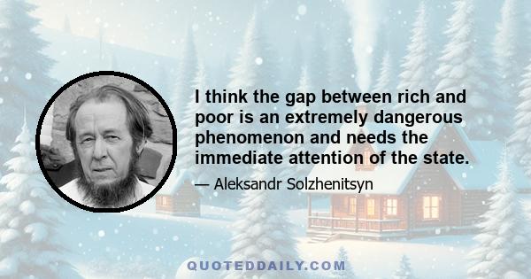 I think the gap between rich and poor is an extremely dangerous phenomenon and needs the immediate attention of the state.