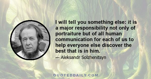 I will tell you something else: it is a major responsibility not only of portraiture but of all human communication for each of us to help everyone else discover the best that is in him.