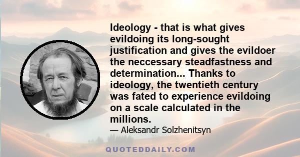 Ideology - that is what gives evildoing its long-sought justification and gives the evildoer the neccessary steadfastness and determination... Thanks to ideology, the twentieth century was fated to experience evildoing