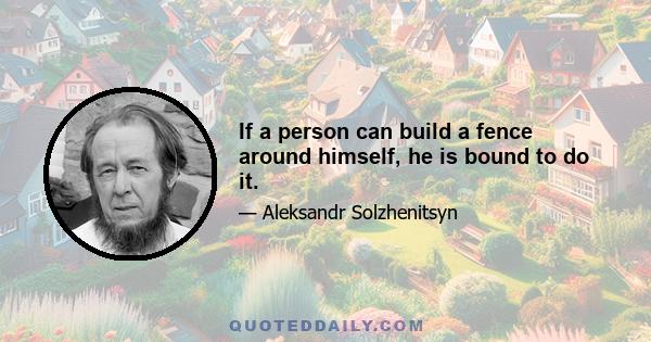 If a person can build a fence around himself, he is bound to do it.