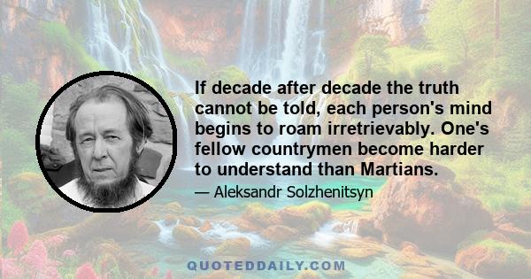 If decade after decade the truth cannot be told, each person's mind begins to roam irretrievably. One's fellow countrymen become harder to understand than Martians.