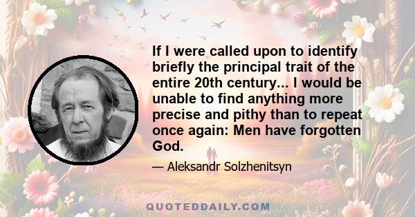 If I were called upon to identify briefly the principal trait of the entire 20th century... I would be unable to find anything more precise and pithy than to repeat once again: Men have forgotten God.