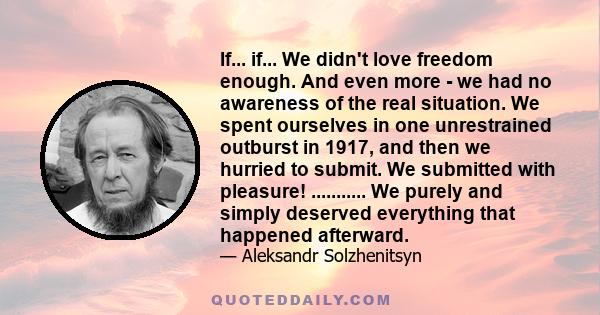 If... if... We didn't love freedom enough. And even more - we had no awareness of the real situation. We spent ourselves in one unrestrained outburst in 1917, and then we hurried to submit. We submitted with pleasure!