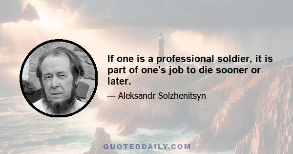 If one is a professional soldier, it is part of one's job to die sooner or later.