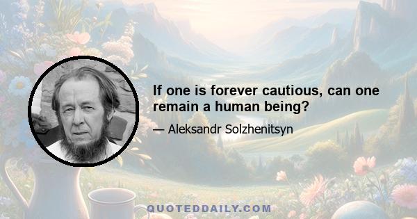 If one is forever cautious, can one remain a human being?