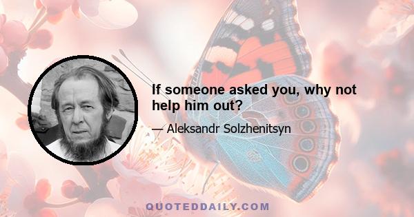 If someone asked you, why not help him out?