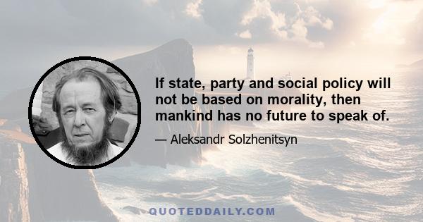 If state, party and social policy will not be based on morality, then mankind has no future to speak of.